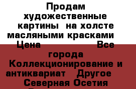 Продам художественные картины  на холсте масляными красками. › Цена ­ 8000-25000 - Все города Коллекционирование и антиквариат » Другое   . Северная Осетия,Владикавказ г.